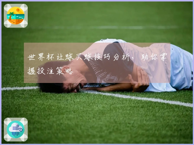 世界杯让球买球技巧分析，助你掌握投注策略
