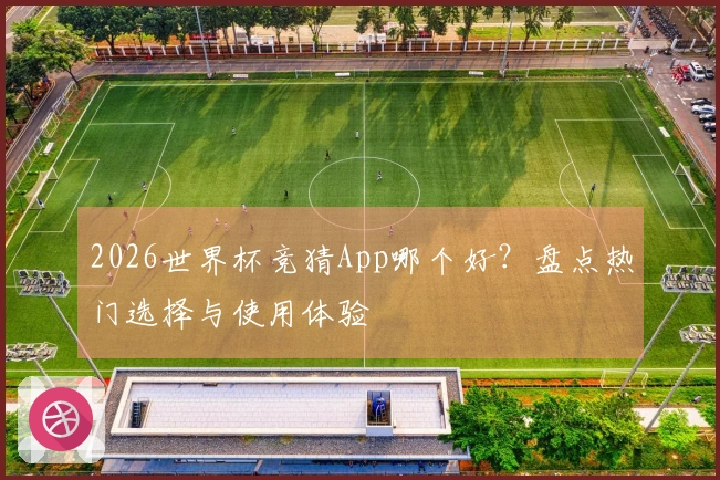2026世界杯竞猜App哪个好？盘点热门选择与使用体验