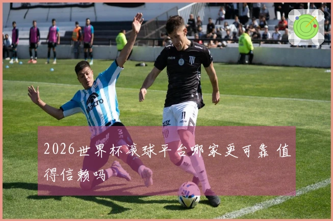 2026世界杯滚球平台哪家更可靠 值得信赖吗