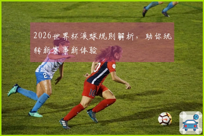 2026世界杯滚球规则解析，助你玩转新赛事新体验