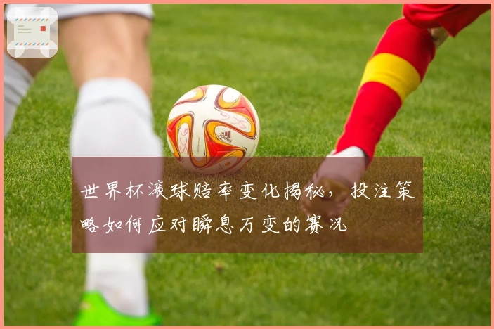 世界杯滚球赔率变化揭秘，投注策略如何应对瞬息万变的赛况