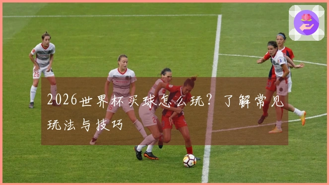 2026世界杯买球怎么玩？了解常见玩法与技巧