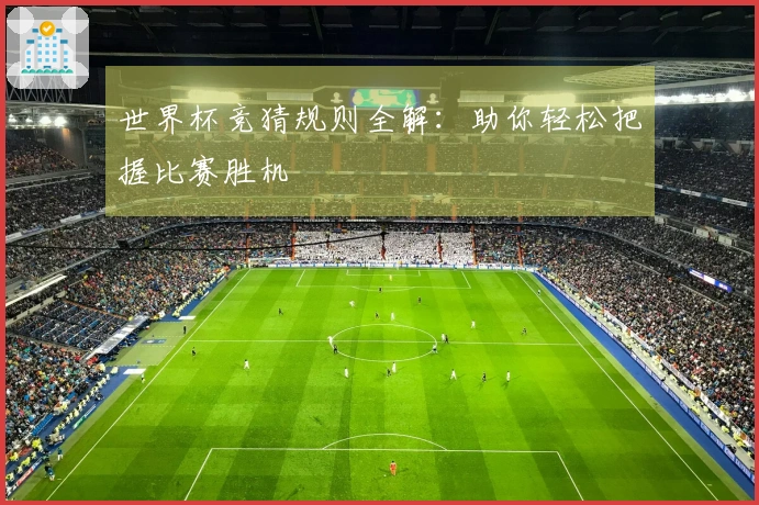 世界杯竞猜规则全解：助你轻松把握比赛胜机