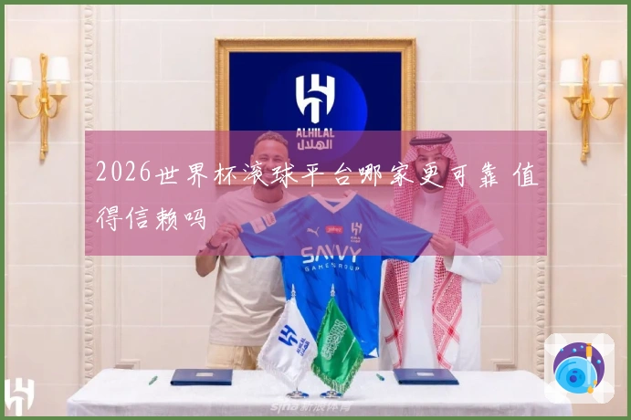 2026世界杯滚球平台哪家更可靠 值得信赖吗