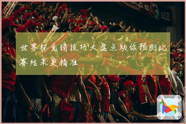 世界杯竞猜技巧大盘点助你预测比赛结果更精准