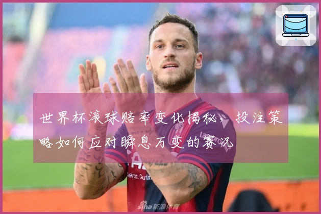 世界杯滚球赔率变化揭秘，投注策略如何应对瞬息万变的赛况