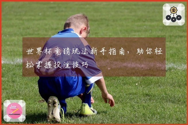世界杯竞猜玩法新手指南，助你轻松掌握投注技巧