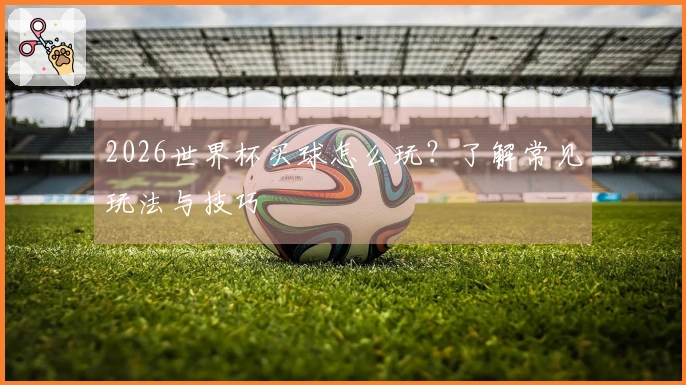 2026世界杯买球怎么玩？了解常见玩法与技巧