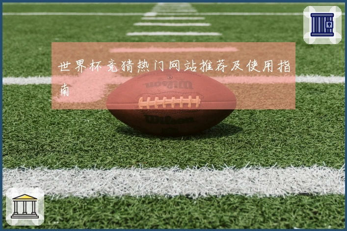 世界杯竞猜热门网站推荐及使用指南
