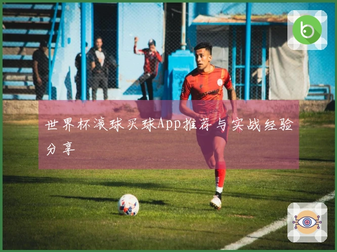 世界杯滚球买球App推荐与实战经验分享